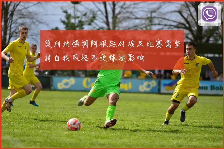 莫利纳强调阿根廷对埃及比赛需坚持自我风格不受球迷影响